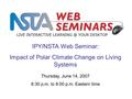 IPY/NSTA Web Seminar: Impact of Polar Climate Change on Living Systems LIVE INTERACTIVE YOUR DESKTOP Thursday, June 14, 2007 6:30 p.m. to 8:00.