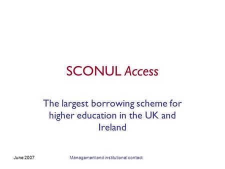 June 2007Management and institutional contact SCONUL Access The largest borrowing scheme for higher education in the UK and Ireland.