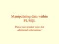 Manipulating data within PL/SQL Please use speaker notes for additional information!