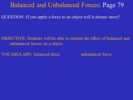 Balanced and Unbalanced Forces: Page 79 QUESTION: If you apply a force to an object will it always move? OBJECTIVE: Students will be able to explain the.