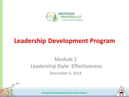 Unitarian Universalist Church of Fort Myers Leadership Development Program Module 2 Leadership Style: Effectiveness December 4, 2014.