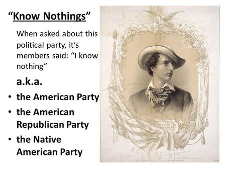 “Know Nothings” When asked about this political party, it’s members said: “I know nothing” a.k.a. the American Party the American Republican Party the.