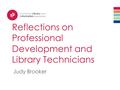 Reflections on Professional Development and Library Technicians Judy Brooker.