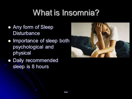 Iram What is Insomnia? Any form of Sleep Disturbance Any form of Sleep Disturbance Importance of sleep both psychological and physical Importance of sleep.