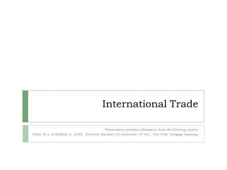 International Trade Presentation contains information from the following source: Miller, R. L. & Stafford, A. (2010). Economic education for consumers.