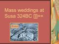 Mass weddings at Susa 324BC []]== Susa. see Paul Artus p.102 Susa is the capital of Susiana. Alexander held an expensive marriage ceremony which the.