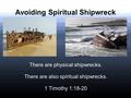 Avoiding Spiritual Shipwreck There are physical shipwrecks. There are also spiritual shipwrecks. 1 Timothy 1:18-20.