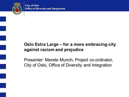 Oslo Extra Large – for a more embracing city against racism and prejudice Presenter: Merete Munch, Project co-ordinator, City of Oslo, Office of Diversity.