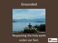 Grounded Respecting the holy earth under our feet.