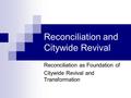 Reconciliation and Citywide Revival Reconciliation as Foundation of Citywide Revival and Transformation.