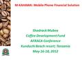 M-KAHAWA: Mobile Phone Financial Solution Shadrack Mubea Coffee Development Fund AFRACA Conference Kunduchi Beach resort; Tanzania May 16-18, 2012.