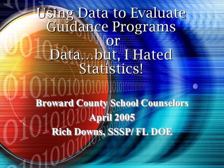 Using Data to Evaluate Guidance Programs or Data…but, I Hated Statistics! Broward County School Counselors April 2005 Rich Downs, SSSP/ FL DOE Broward.