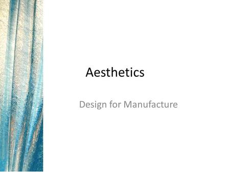 Aesthetics Design for Manufacture. Aesthetics Takes form of many elements Included in Ergonomics under Psychology – Deals with first impressions Concerns.