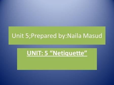 Unit 5;Prepared by:Naila Masud UNIT: 5 “Netiquette”