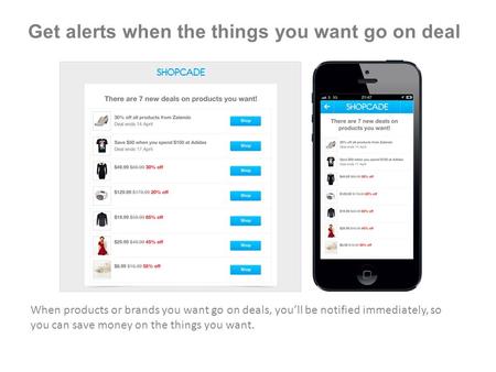 Get alerts when the things you want go on deal When products or brands you want go on deals, you’ll be notified immediately, so you can save money on the.