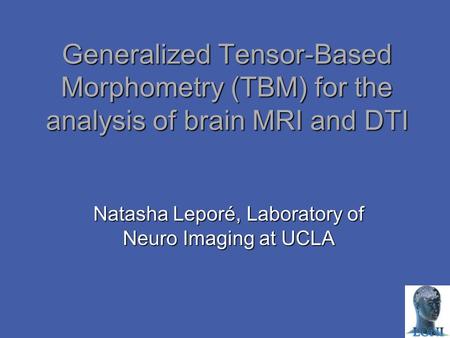 Generalized Tensor-Based Morphometry (TBM) for the analysis of brain MRI and DTI Natasha Leporé, Laboratory of Neuro Imaging at UCLA.