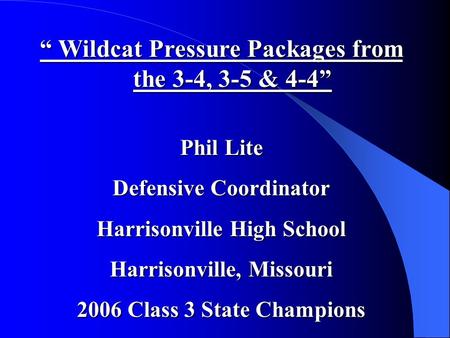 “ Wildcat Pressure Packages from the 3-4, 3-5 & 4-4” Phil Lite Defensive Coordinator Harrisonville High School Harrisonville, Missouri 2006 Class 3 State.