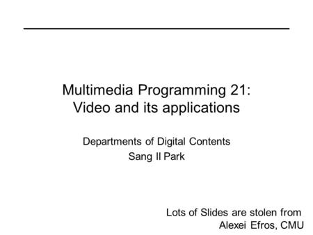 Multimedia Programming 21: Video and its applications Departments of Digital Contents Sang Il Park Lots of Slides are stolen from Alexei Efros, CMU.