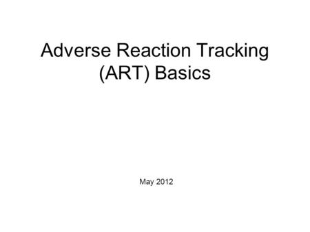 Adverse Reaction Tracking (ART) Basics May 2012. Course Objectives Upon completion of this session the student will: Understand the need for a comprehensive.