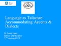 Language as Talisman: Accommodating Accents & Dialects Dr David Hyatt School of Education 17 th January2013.