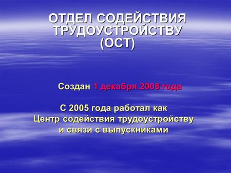 Создан 1 декабря 2008 года С 2005 года работал как Центр содействия трудоустройству и связи с выпускниками ОТДЕЛ СОДЕЙСТВИЯ ТРУДОУСТРОЙСТВУ (ОСТ)