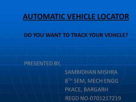 AUTOMATIC VEHICLE LOCATOR DO YOU WANT TO TRACK YOUR VEHICLE? PRESENTED BY, SAMBIDHAN MISHRA 8 TH SEM, MECH ENGG PKACE, BARGARH REGD NO-0701217219.