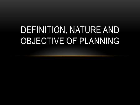 DEFINITION, NATURE AND OBJECTIVE OF PLANNING. DEFINITION.