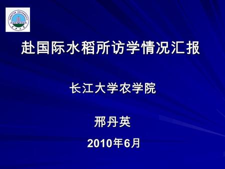 赴国际水稻所访学情况汇报 长江大学农学院 邢丹英 2010 年 6 月. 学习目的 学习时间、地点 学习内容 学习收获 几点体会 汇报提纲.