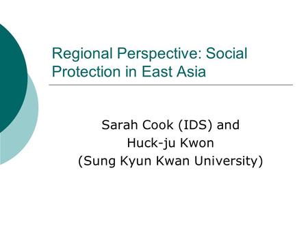 Regional Perspective: Social Protection in East Asia Sarah Cook (IDS) and Huck-ju Kwon (Sung Kyun Kwan University)