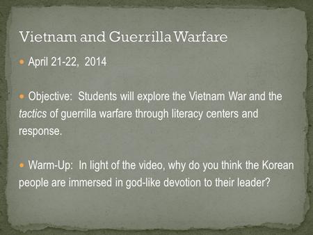 April 21-22, 2014 Objective: Students will explore the Vietnam War and the tactics of guerrilla warfare through literacy centers and response. Warm-Up: