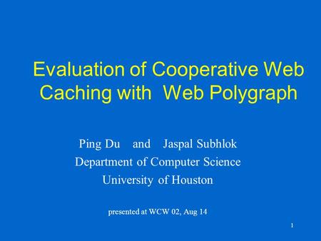 1 Evaluation of Cooperative Web Caching with Web Polygraph Ping Du and Jaspal Subhlok Department of Computer Science University of Houston presented at.