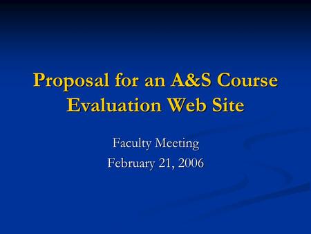 Proposal for an A&S Course Evaluation Web Site Faculty Meeting February 21, 2006.