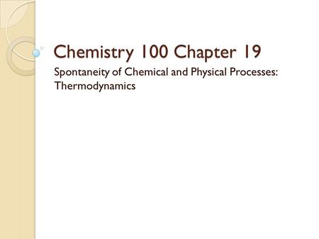 Chemistry 100 Chapter 19 Spontaneity of Chemical and Physical Processes: Thermodynamics.