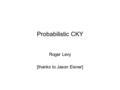 Probabilistic CKY Roger Levy [thanks to Jason Eisner]