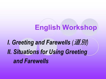 English Workshop I. Greeting and Farewells ( 道別 ) II. Situations for Using Greeting and Farewells.