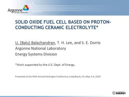 SOLID OXIDE FUEL CELL BASED ON PROTON- CONDUCTING CERAMIC ELECTROLYTE* U. (Balu) Balachandran, T. H. Lee, and S. E. Dorris Argonne National Laboratory.