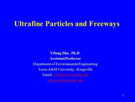 1 Ultrafine Particles and Freeways Yifang Zhu, Ph.D. Assistant Professor Department of Environmental Engineering Texas A&M University –Kingsville Email: