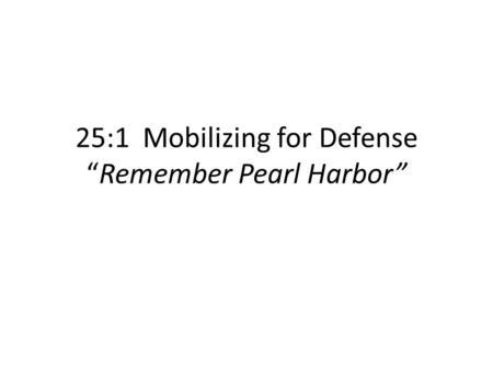 25:1 Mobilizing for Defense “Remember Pearl Harbor”