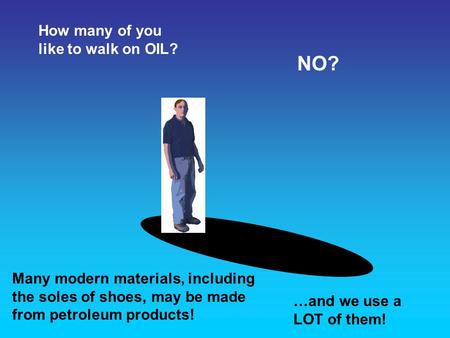 How many of you like to walk on OIL? NO? Many modern materials, including the soles of shoes, may be made from petroleum products! …and we use a LOT of.