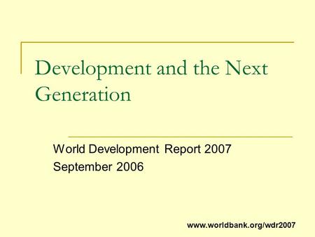 Development and the Next Generation World Development Report 2007 September 2006 www.worldbank.org/wdr2007.