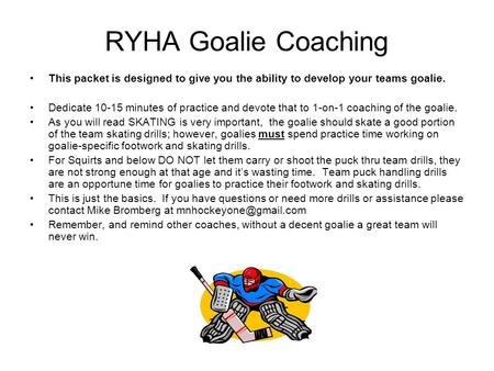 RYHA Goalie Coaching This packet is designed to give you the ability to develop your teams goalie. Dedicate 10-15 minutes of practice and devote that to.