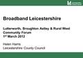 Broadband Leicestershire Lutterworth, Broughton Astley & Rural West Community Forum 1 st March 2012 Helen Harris Leicestershire County Council.