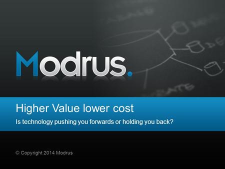 Higher Value lower cost Is technology pushing you forwards or holding you back? © Copyright 2014 Modrus.