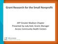 AFP Greater Madison Chapter Presented by Judy Keel, Grants Manager Access Community Health Centers Grant Research for the Small Nonprofit.