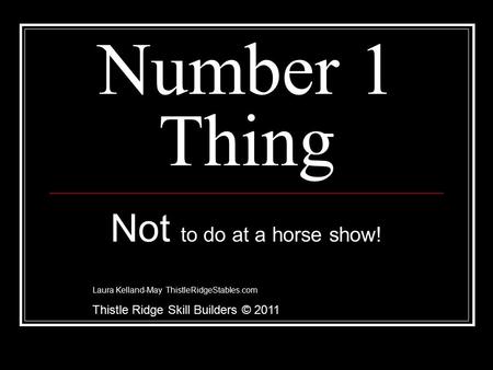 Number 1 Thing Not to do at a horse show! Laura Kelland-May ThistleRidgeStables.com Thistle Ridge Skill Builders © 2011.