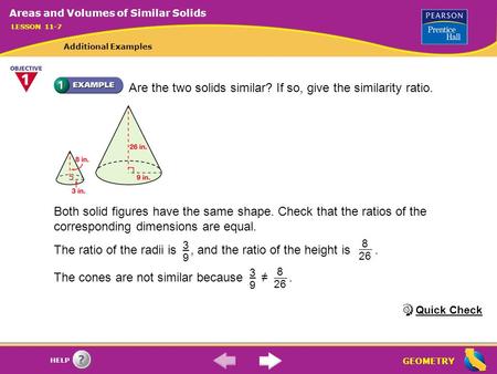 GEOMETRY HELP Are the two solids similar? If so, give the similarity ratio. Both solid figures have the same shape. Check that the ratios of the corresponding.