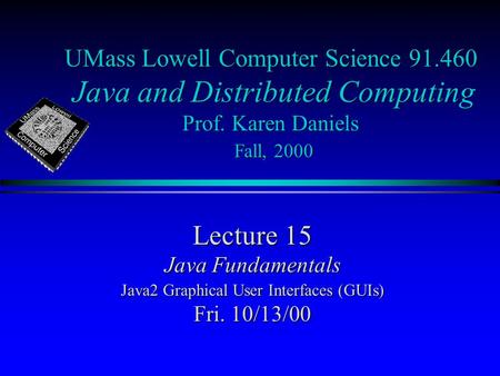 UMass Lowell Computer Science 91.460 Java and Distributed Computing Prof. Karen Daniels Fall, 2000 Lecture 15 Java Fundamentals Java2 Graphical User Interfaces.