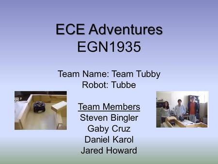 ECE Adventures ECE Adventures EGN1935 Team Name: Team Tubby Robot: Tubbe Team Members Steven Bingler Gaby Cruz Daniel Karol Jared Howard.