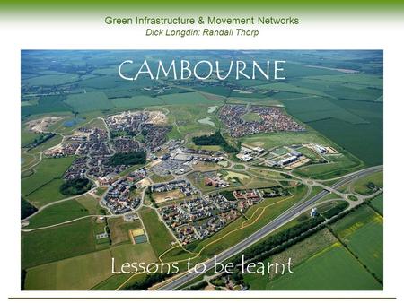 Green Infrastructure & Movement Networks Dick Longdin: Randall Thorp CAMBOURNE Lessons to be learnt.