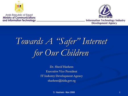 S. Hashem - Nov 2008 1 Towards A “Safer” Internet for Our Children Dr. Sherif Hashem Executive Vice President IT Industry Development Agency